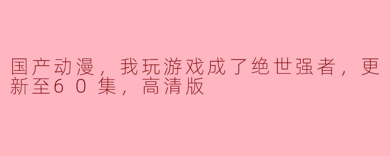国产动漫《我玩游戏成了绝世强者》，更新至60集，高清版震撼上线