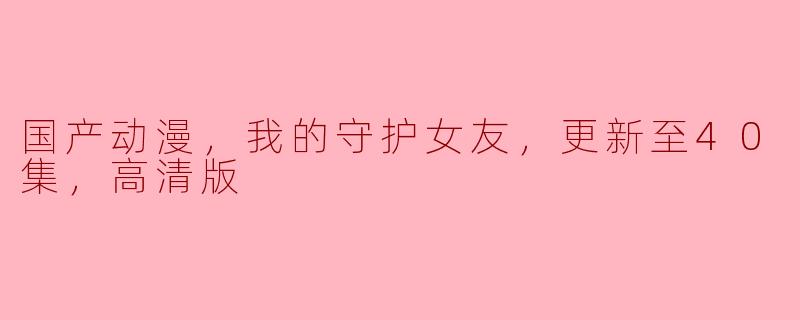 国产动漫，我的守护女友，更新至40集，高清版