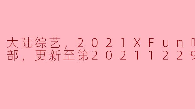大陆综艺，2021XFun吃货俱乐部，更新至第20211229期，