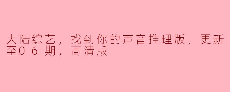 《大陆综艺，找到你的声音推理版》第06期高清版更新了吗？