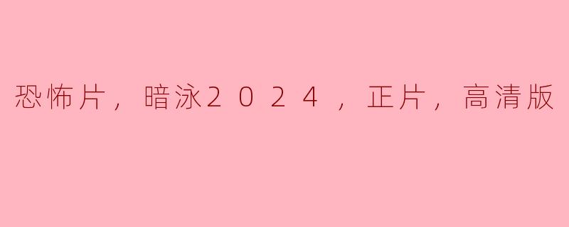 暗泳2024的高清版恐怖片有什么特别之处？