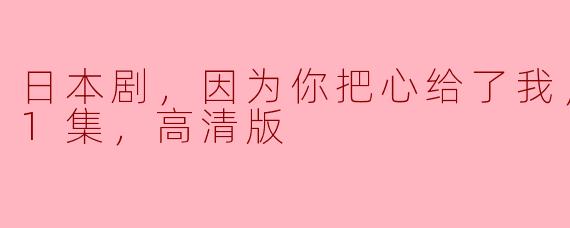 日本剧，因为你把心给了我，更新至11集，高清版