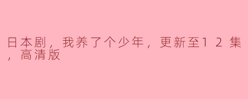 《感动人心的日本剧，我养了个少年，高清版更新至12集》