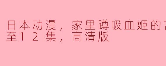 日本动漫，家里蹲吸血姬的苦闷，更新至12集，高清版