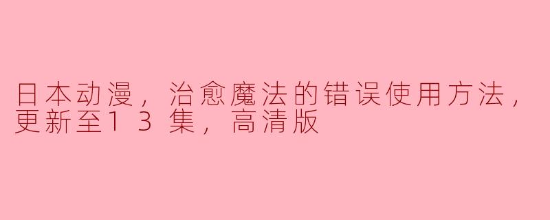 这部日本动漫中，治愈魔法的错误使用方法有哪些？