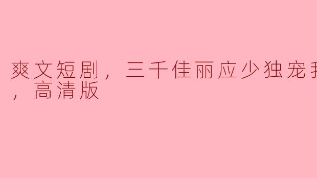爽文短剧，三千佳丽应少独宠我，全集，高清版