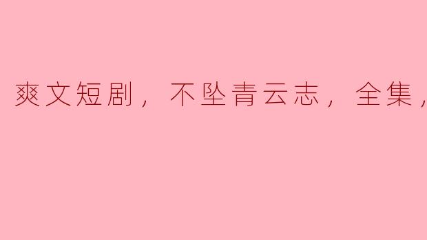 爽文短剧，不坠青云志，全集，高清版