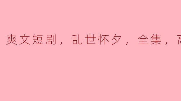 《爽文短剧，乱世怀夕，全集，高清版》
