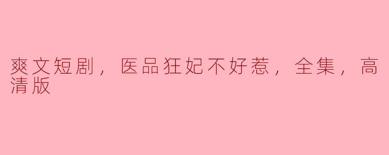医品狂妃不好惹，爽文短剧全集高清版抢先看