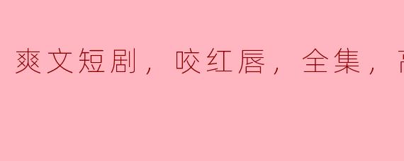 爽文短剧，咬红唇，全集，高清版