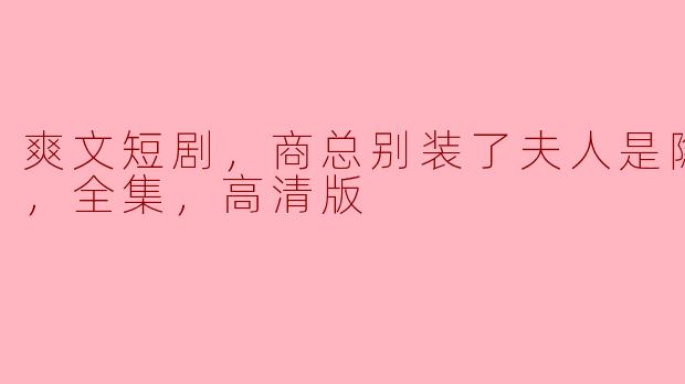 爽文短剧，商总别装了夫人是隐藏大佬，全集，高清版