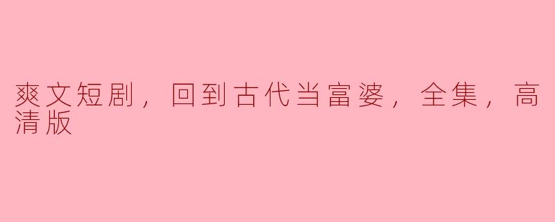 爽文短剧，回到古代当富婆，全集，高清版