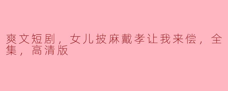 爽文短剧，女儿披麻戴孝让我来偿，全集，高清版在哪可以观看？