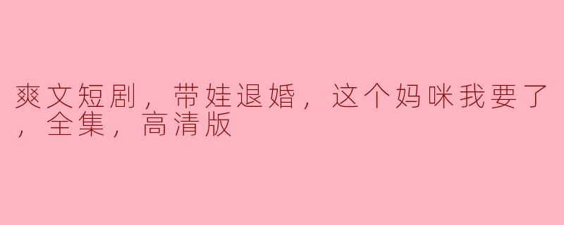 爽文短剧，带娃退婚，这个妈咪我要了，全集，高清版