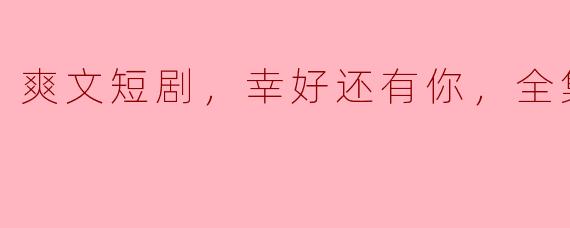 爽文短剧，幸好还有你全集，高清版可以在哪里观看？