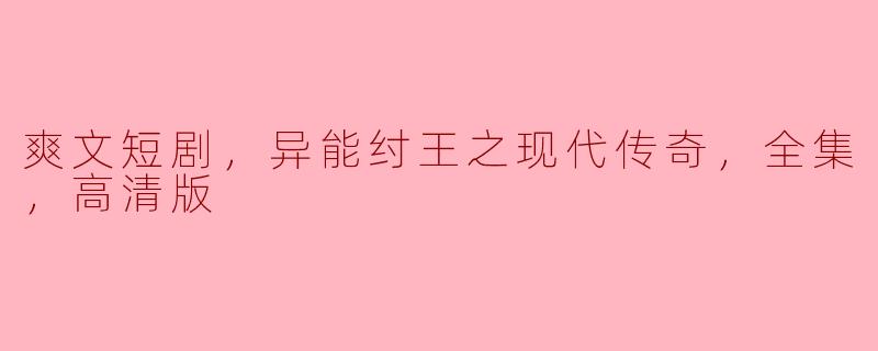 《超级热门爽文短剧《异能纣王之现代传奇》全集高清版火爆上线！》