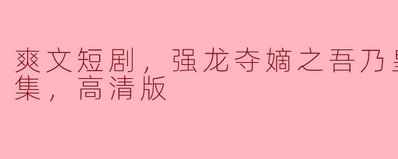 爽文短剧，强龙夺嫡之吾乃皇太子，全集，高清版在哪里可以观看？