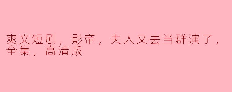 爽文短剧，影帝，夫人又去当群演了，全集，高清版