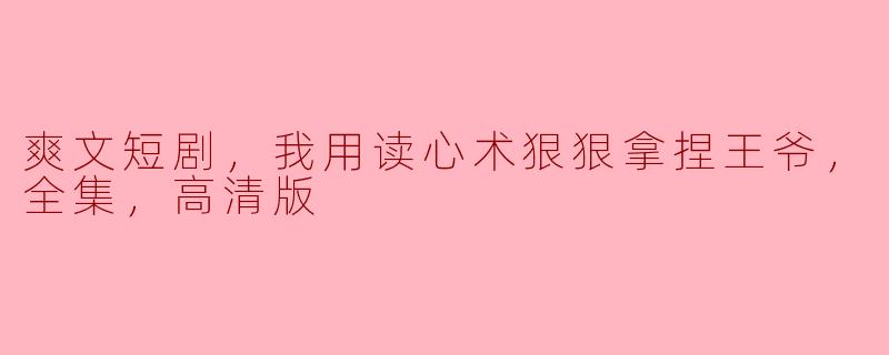 爽文短剧，我用读心术狠狠拿捏王爷，全集，高清版
