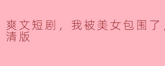 爽文短剧，我被美女包围了，全集，高清版