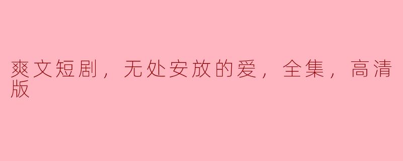 爽文短剧，无处安放的爱，全集，高清版