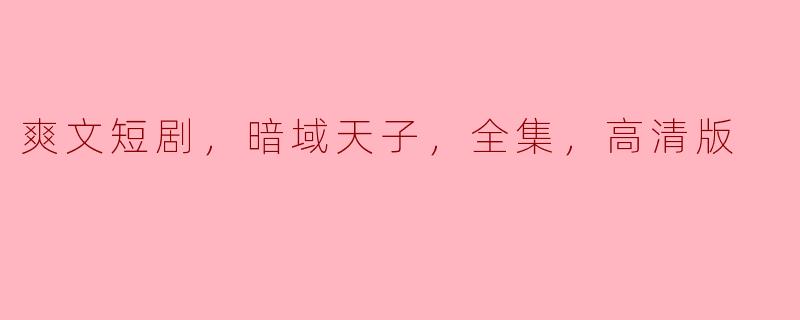 《解密爽文短剧《暗域天子》，全集高清版带你体验全新的古装奇幻世界》