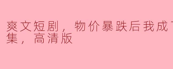 你能告诉我《爽文短剧，物价暴跌后我成了首富》全集高清版在哪里可以找到吗？ 