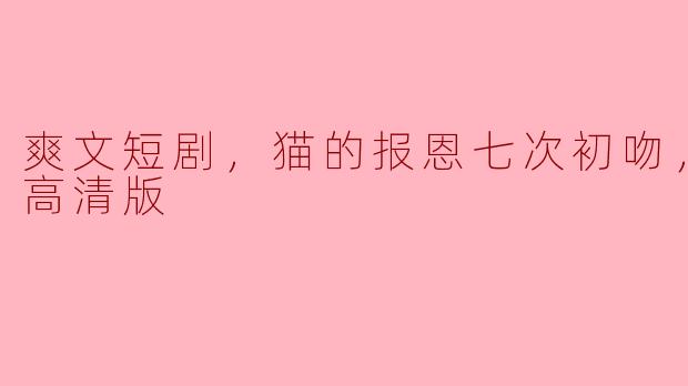 爽文短剧，猫的报恩七次初吻，全集，高清版