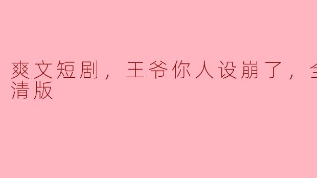 爽文短剧，王爷你人设崩了，全集，高清版