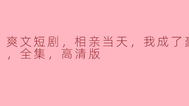 爽文短剧，相亲当天，我成了豪门阔太，全集，高清版
