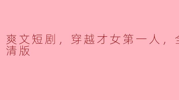 爽文短剧，穿越才女第一人，全集，高清版