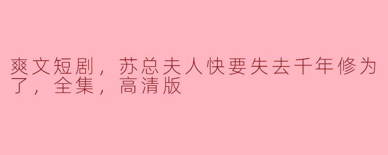 爽文短剧，苏总夫人快要失去千年修为了，全集，高清版