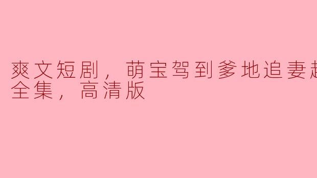 爽文短剧，萌宝驾到爹地追妻超级甜，全集，高清版