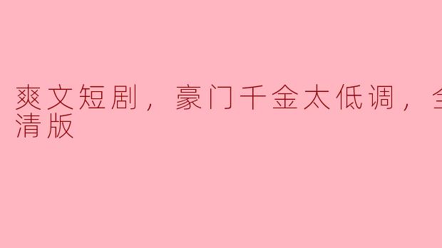 爽文短剧，豪门千金太低调，全集，高清版