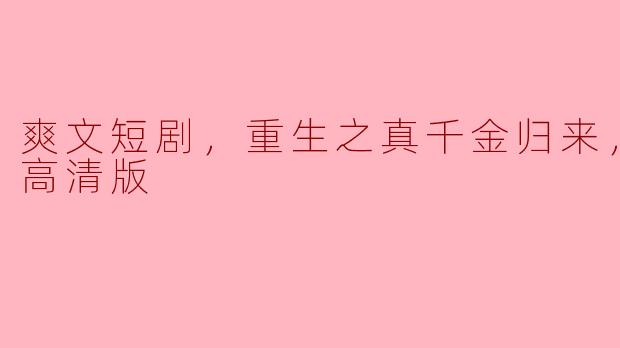 爽文短剧《重生之真千金归来》全集高清版什么时候可以在哪里观看？