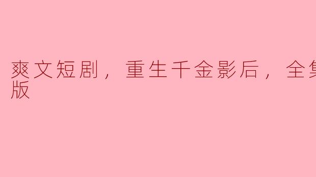 请问哪里可以找到《爽文短剧，重生千金影后，全集，高清版》的资源？