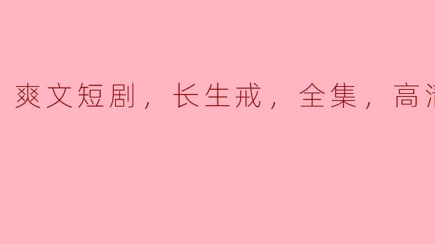 哪里能找到“爽文短剧，长生戒，全集，高清版”的资源？