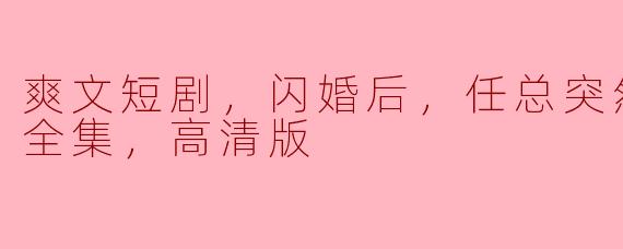 《爽文短剧，闪婚后，任总突然傲娇了，全集，高清版》