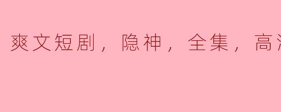 爽文短剧，隐神，全集，高清版