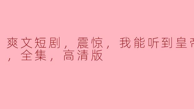 爽文短剧，震惊，我能听到皇帝的心声，全集，高清版
