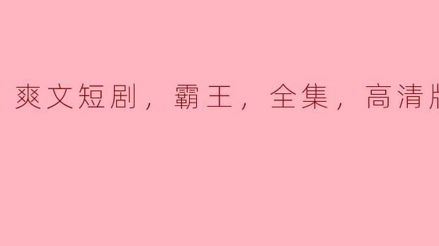 爽文短剧，霸王，全集，高清版