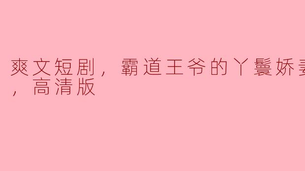 爽文短剧，霸道王爷的丫鬟娇妻，全集，高清版
