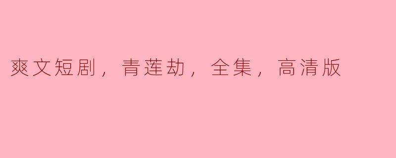 爽文短剧，青莲劫，全集，高清版