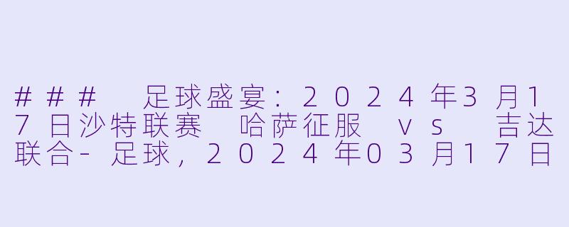 ### 足球盛宴：2024年3月17日沙特联赛 哈萨征服 vs 吉达联合-足球，2024年03月17日 沙特联联赛 哈萨征服vs吉达联合，正赛，高清版