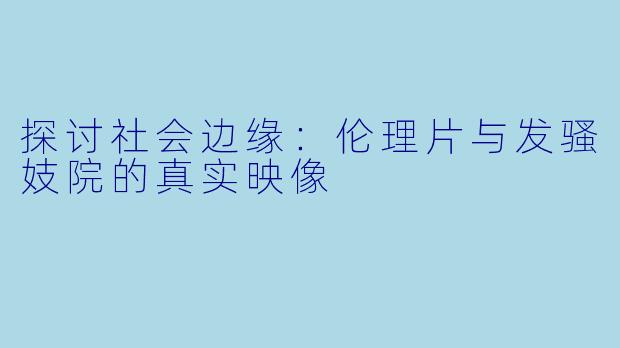 探讨社会边缘：伦理片与发骚妓院的真实映像