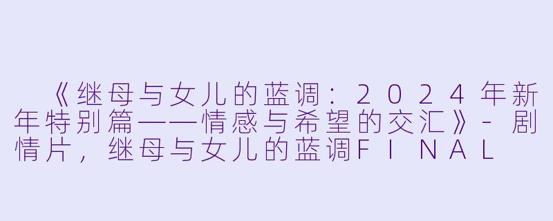  《继母与女儿的蓝调：2024年新年特别篇——情感与希望的交汇》-剧情片，继母与女儿的蓝调FINAL 2024年谨贺新年SP，正片，高清版