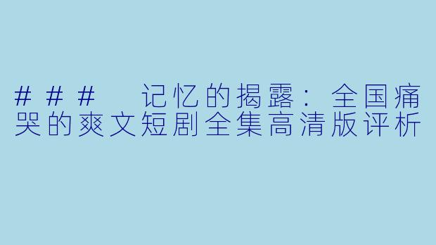 ### 记忆的揭露：全国痛哭的爽文短剧全集高清版评析