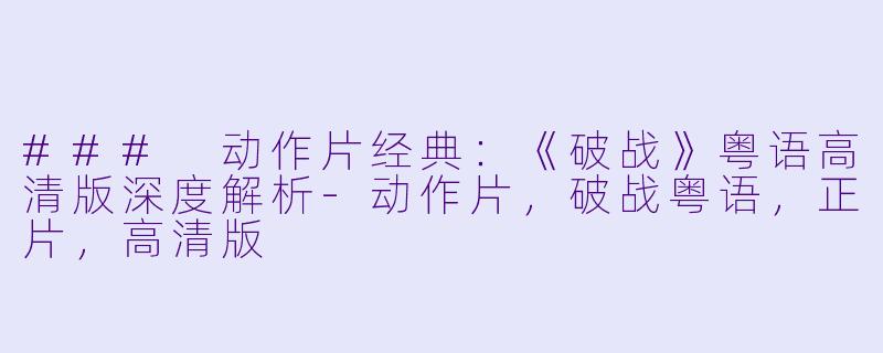 ### 动作片经典：《破战》粤语高清版深度解析-动作片，破战粤语，正片，高清版