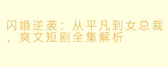 闪婚逆袭：从平凡到女总裁，爽文短剧全集解析