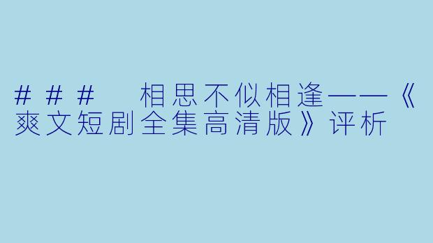 ### 相思不似相逢——《爽文短剧全集高清版》评析